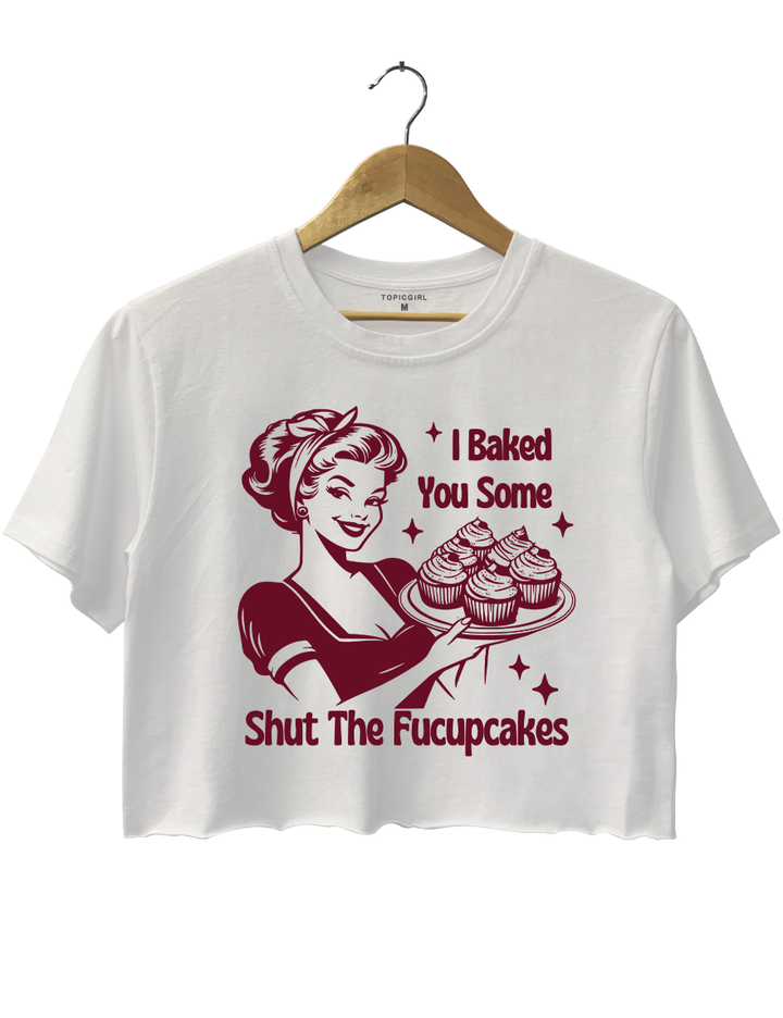 I Baked You Some Shut The Fucupcakes Crop Top